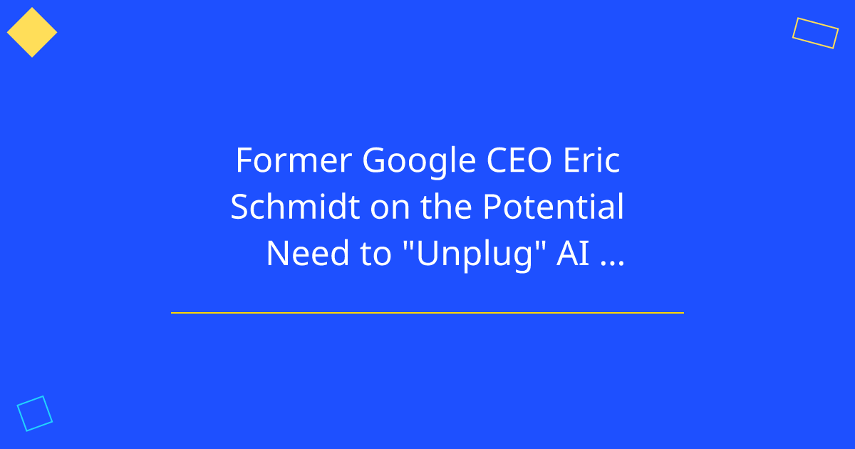 Former Google CEO Eric Schmidt on the Potential Need to "Unplug" AI Systems