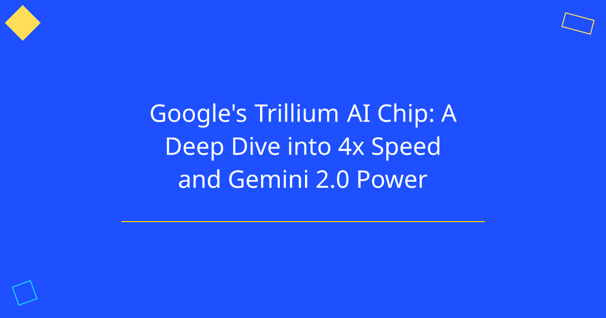 Google's Trillium AI Chip: A Deep Dive into 4x Speed and Gemini 2.0 Power