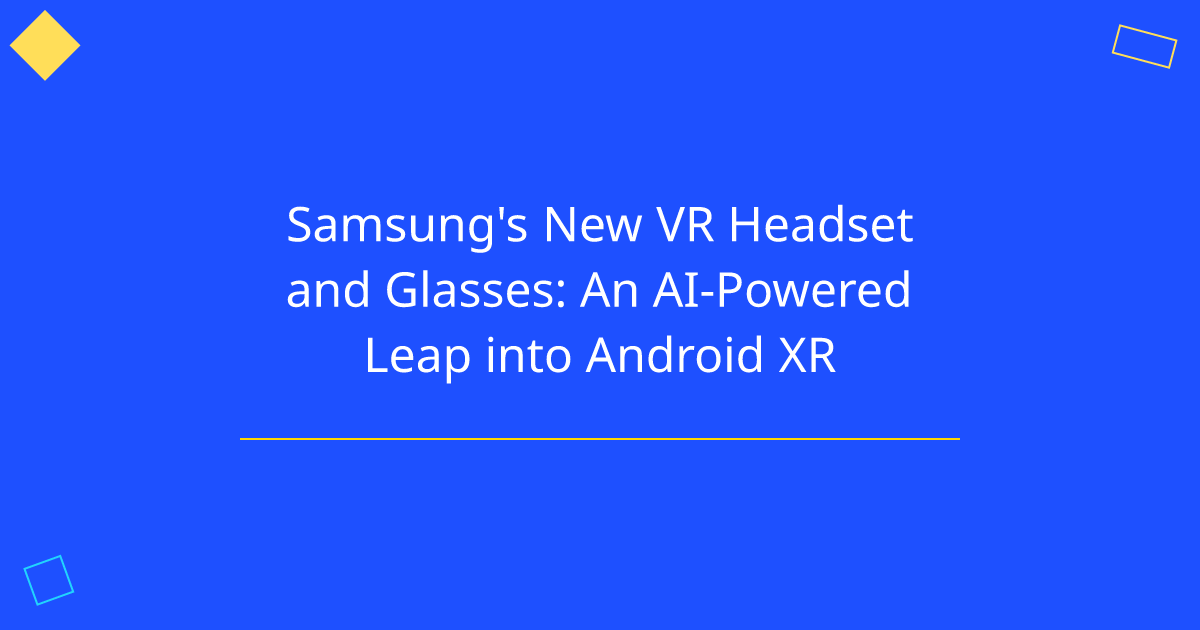 Samsung's New VR Headset and Glasses: An AI-Powered Leap into Android XR